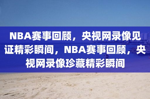 NBA赛事回顾，央视网录像见证精彩瞬间，NBA赛事回顾，央视网录像珍藏精彩瞬间