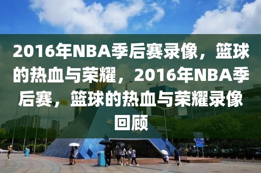 2016年NBA季后赛录像，篮球的热血与荣耀，2016年NBA季后赛，篮球的热血与荣耀录像回顾