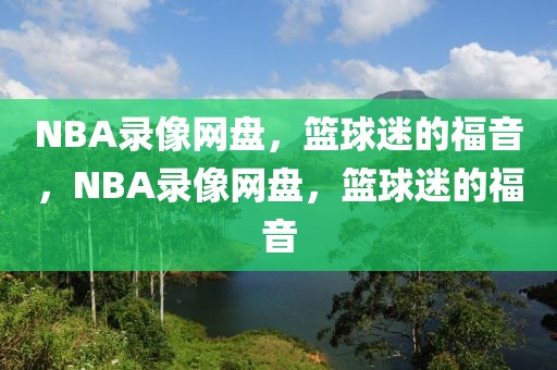 NBA录像网盘，篮球迷的福音，NBA录像网盘，篮球迷的福音