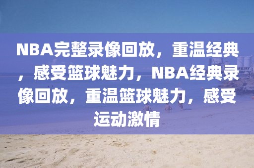 NBA完整录像回放，重温经典，感受篮球魅力，NBA经典录像回放，重温篮球魅力，感受运动激情