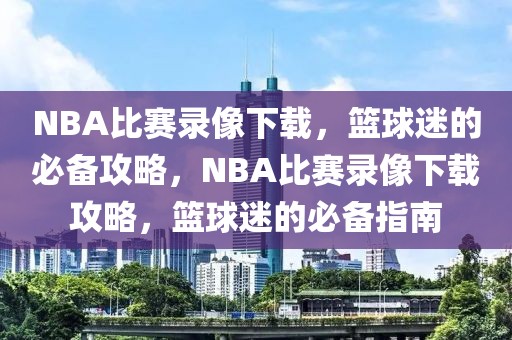 NBA比赛录像下载，篮球迷的必备攻略，NBA比赛录像下载攻略，篮球迷的必备指南