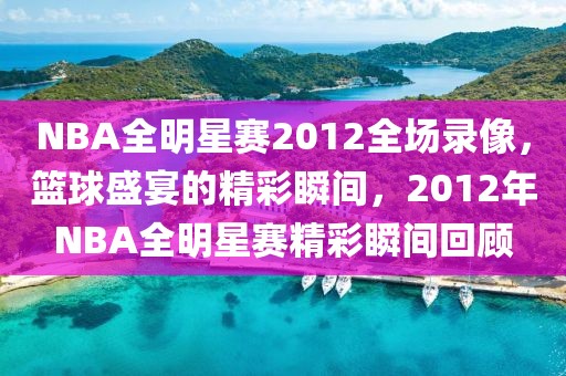 NBA全明星赛2012全场录像，篮球盛宴的精彩瞬间，2012年NBA全明星赛精彩瞬间回顾