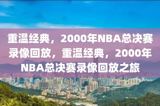 重温经典，2000年NBA总决赛录像回放，重温经典，2000年NBA总决赛录像回放之旅