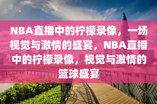 NBA直播中的柠檬录像，一场视觉与激情的盛宴，NBA直播中的柠檬录像，视觉与激情的篮球盛宴