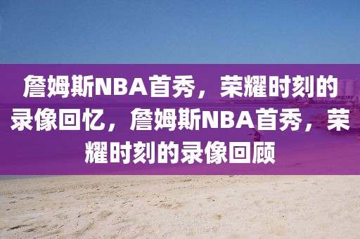 詹姆斯NBA首秀，荣耀时刻的录像回忆，詹姆斯NBA首秀，荣耀时刻的录像回顾