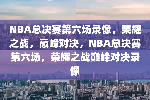 NBA总决赛第六场录像，荣耀之战，巅峰对决，NBA总决赛第六场，荣耀之战巅峰对决录像