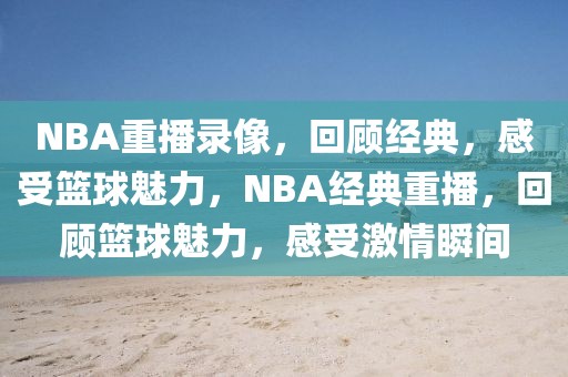 NBA重播录像，回顾经典，感受篮球魅力，NBA经典重播，回顾篮球魅力，感受激情瞬间