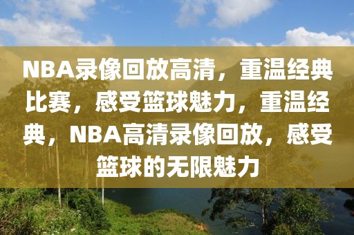 NBA录像回放高清，重温经典比赛，感受篮球魅力，重温经典，NBA高清录像回放，感受篮球的无限魅力