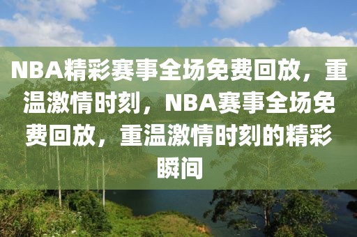 NBA精彩赛事全场免费回放，重温激情时刻，NBA赛事全场免费回放，重温激情时刻的精彩瞬间