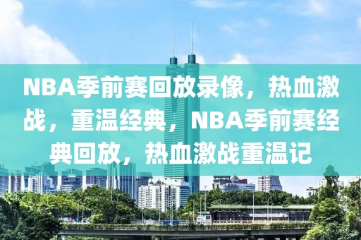 NBA季前赛回放录像，热血激战，重温经典，NBA季前赛经典回放，热血激战重温记