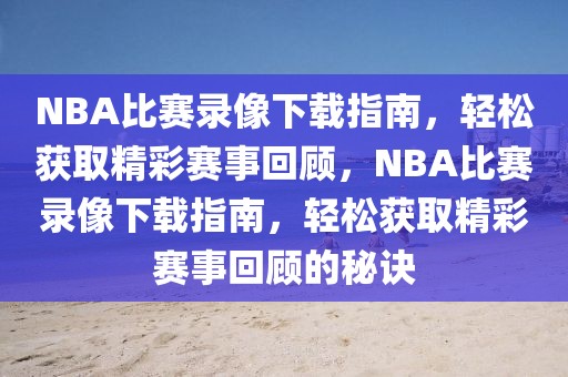 NBA比赛录像下载指南，轻松获取精彩赛事回顾，NBA比赛录像下载指南，轻松获取精彩赛事回顾的秘诀