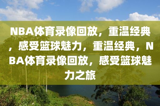 NBA体育录像回放，重温经典，感受篮球魅力，重温经典，NBA体育录像回放，感受篮球魅力之旅