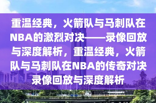 重温经典，火箭队与马刺队在NBA的激烈对决——录像回放与深度解析，重温经典，火箭队与马刺队在NBA的传奇对决录像回放与深度解析