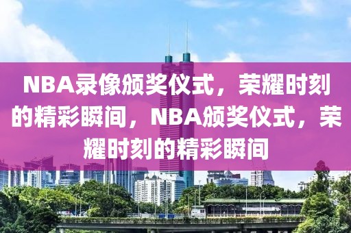 NBA录像颁奖仪式，荣耀时刻的精彩瞬间，NBA颁奖仪式，荣耀时刻的精彩瞬间