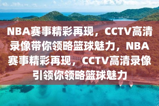 NBA赛事精彩再现，CCTV高清录像带你领略篮球魅力，NBA赛事精彩再现，CCTV高清录像引领你领略篮球魅力