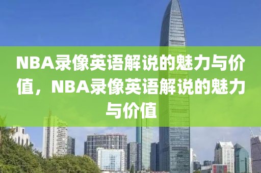 NBA录像英语解说的魅力与价值，NBA录像英语解说的魅力与价值