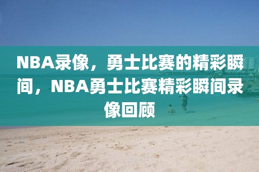 NBA录像，勇士比赛的精彩瞬间，NBA勇士比赛精彩瞬间录像回顾