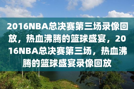 2016NBA总决赛第三场录像回放，热血沸腾的篮球盛宴，2016NBA总决赛第三场，热血沸腾的篮球盛宴录像回放