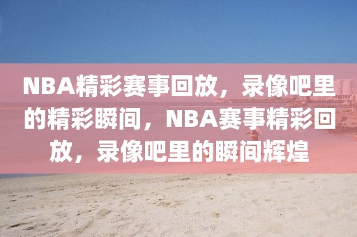 NBA精彩赛事回放，录像吧里的精彩瞬间，NBA赛事精彩回放，录像吧里的瞬间辉煌