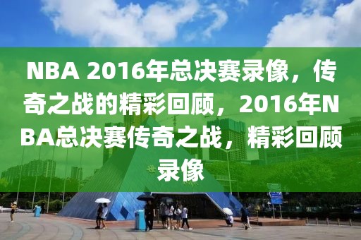 NBA 2016年总决赛录像，传奇之战的精彩回顾，2016年NBA总决赛传奇之战，精彩回顾录像