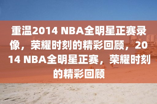 重温2014 NBA全明星正赛录像，荣耀时刻的精彩回顾，2014 NBA全明星正赛，荣耀时刻的精彩回顾