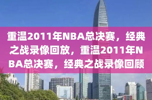 重温2011年NBA总决赛，经典之战录像回放，重温2011年NBA总决赛，经典之战录像回顾