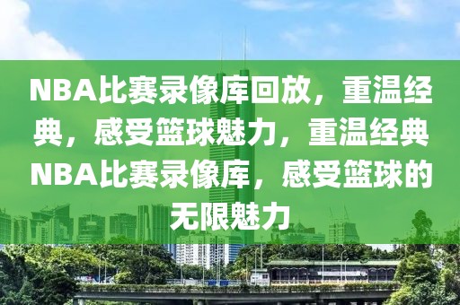 NBA比赛录像库回放，重温经典，感受篮球魅力，重温经典NBA比赛录像库，感受篮球的无限魅力