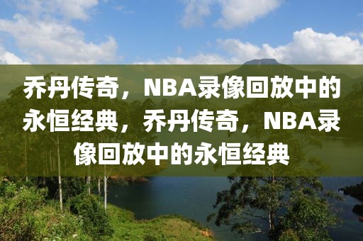 乔丹传奇，NBA录像回放中的永恒经典，乔丹传奇，NBA录像回放中的永恒经典