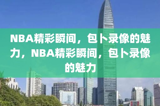 NBA精彩瞬间，包卜录像的魅力，NBA精彩瞬间，包卜录像的魅力