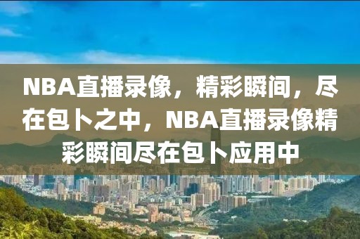 NBA直播录像，精彩瞬间，尽在包卜之中，NBA直播录像精彩瞬间尽在包卜应用中