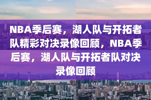 NBA季后赛，湖人队与开拓者队精彩对决录像回顾，NBA季后赛，湖人队与开拓者队对决录像回顾