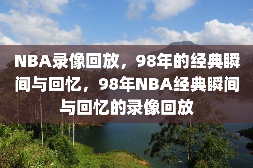 NBA录像回放，98年的经典瞬间与回忆，98年NBA经典瞬间与回忆的录像回放