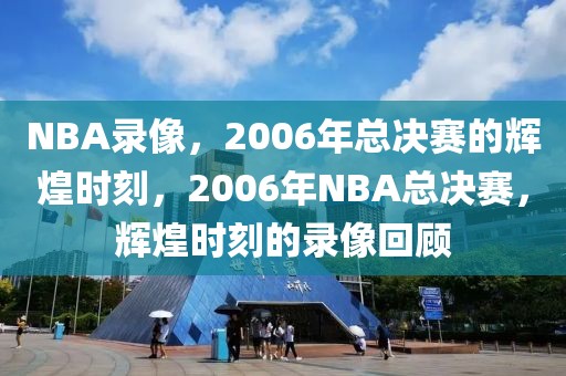 NBA录像，2006年总决赛的辉煌时刻，2006年NBA总决赛，辉煌时刻的录像回顾