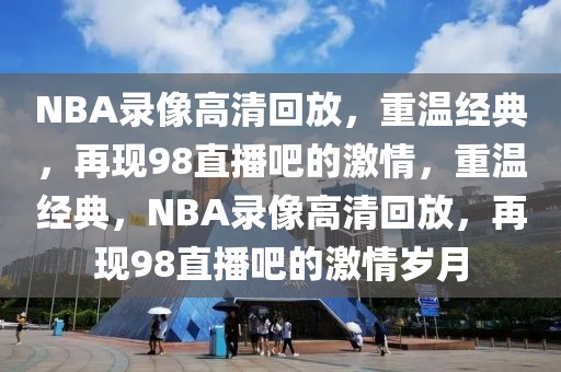 NBA录像高清回放，重温经典，再现98直播吧的激情，重温经典，NBA录像高清回放，再现98直播吧的激情岁月