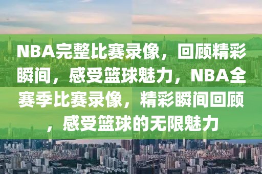 NBA完整比赛录像，回顾精彩瞬间，感受篮球魅力，NBA全赛季比赛录像，精彩瞬间回顾，感受篮球的无限魅力