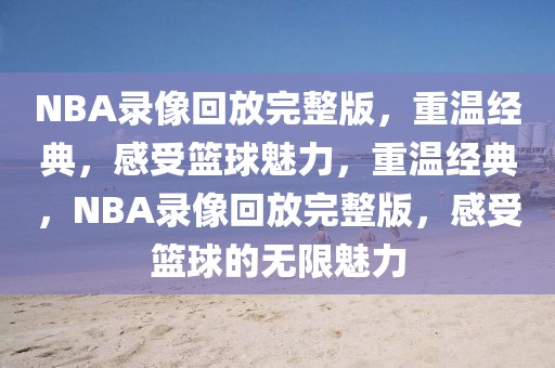 NBA录像回放完整版，重温经典，感受篮球魅力，重温经典，NBA录像回放完整版，感受篮球的无限魅力