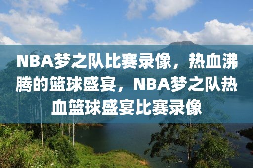 NBA梦之队比赛录像，热血沸腾的篮球盛宴，NBA梦之队热血篮球盛宴比赛录像