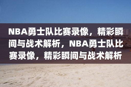 NBA勇士队比赛录像，精彩瞬间与战术解析，NBA勇士队比赛录像，精彩瞬间与战术解析