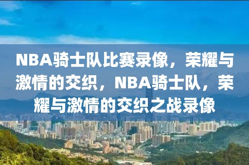 NBA骑士队比赛录像，荣耀与激情的交织，NBA骑士队，荣耀与激情的交织之战录像