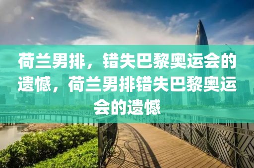 荷兰男排，错失巴黎奥运会的遗憾，荷兰男排错失巴黎奥运会的遗憾