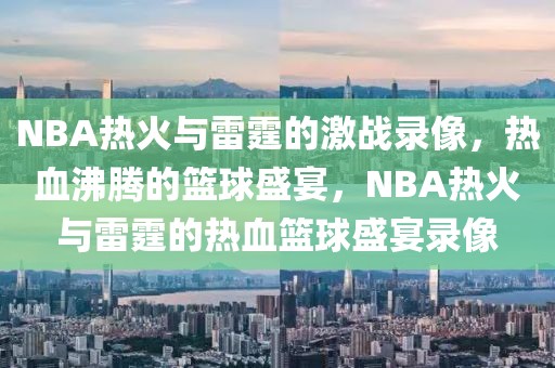 NBA热火与雷霆的激战录像，热血沸腾的篮球盛宴，NBA热火与雷霆的热血篮球盛宴录像