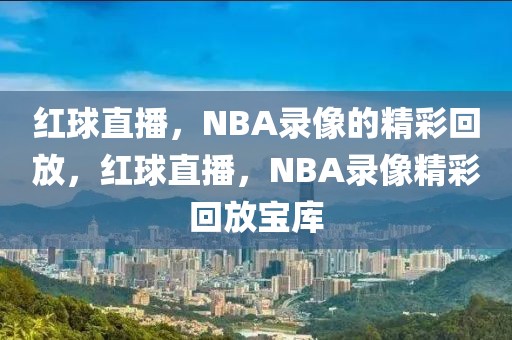 红球直播，NBA录像的精彩回放，红球直播，NBA录像精彩回放宝库