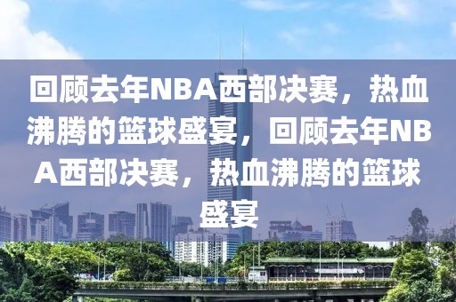 回顾去年NBA西部决赛，热血沸腾的篮球盛宴，回顾去年NBA西部决赛，热血沸腾的篮球盛宴