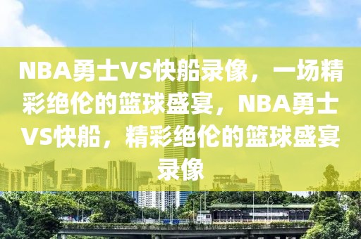 NBA勇士VS快船录像，一场精彩绝伦的篮球盛宴，NBA勇士VS快船，精彩绝伦的篮球盛宴录像