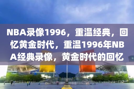 NBA录像1996，重温经典，回忆黄金时代，重温1996年NBA经典录像，黄金时代的回忆