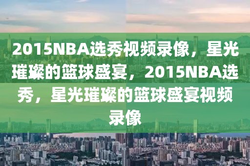 2015NBA选秀视频录像，星光璀璨的篮球盛宴，2015NBA选秀，星光璀璨的篮球盛宴视频录像