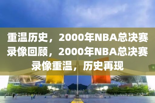 重温历史，2000年NBA总决赛录像回顾，2000年NBA总决赛录像重温，历史再现