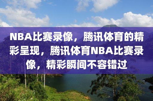 NBA比赛录像，腾讯体育的精彩呈现，腾讯体育NBA比赛录像，精彩瞬间不容错过