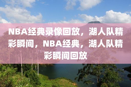 NBA经典录像回放，湖人队精彩瞬间，NBA经典，湖人队精彩瞬间回放