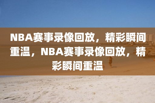 NBA赛事录像回放，精彩瞬间重温，NBA赛事录像回放，精彩瞬间重温